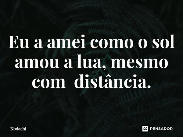 ⁠Eu a amei como o sol amou a lua, mesmo com distância.... Frase de Nodachi.