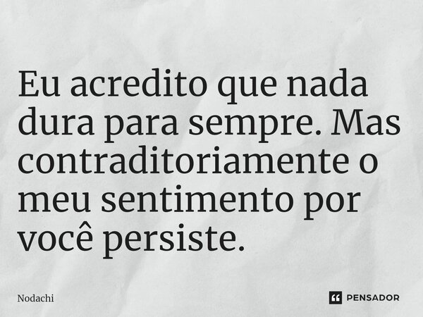 ⁠Eu acredito que nada dura para sempre. Mas contraditoriamente o meu sentimento por você persiste.... Frase de Nodachi.