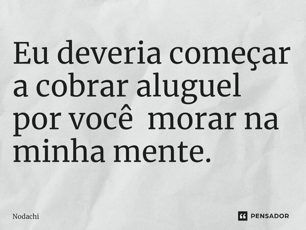 ⁠Eu deveria começar a cobrar aluguel por você morar na minha mente.... Frase de Nodachi.