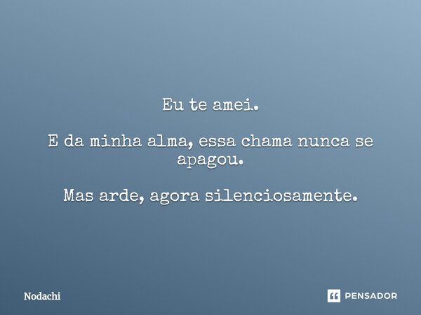 ⁠Eu te amei. E da minha alma, essa chama nunca se apagou. Mas arde, agora silenciosamente.... Frase de Nodachi.