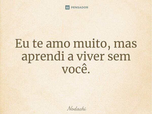 ⁠Eu te amo muito, mas aprendi a viver sem você.... Frase de Nodachi.