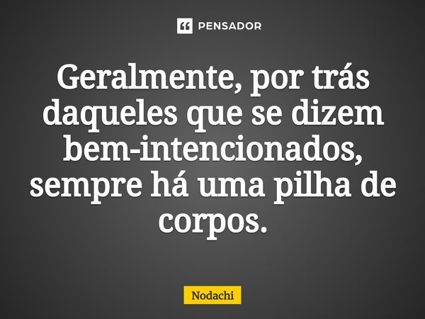 ⁠Geralmente, por trás daqueles que se dizem bem-intencionados, sempre há uma pilha de corpos.... Frase de Nodachi.