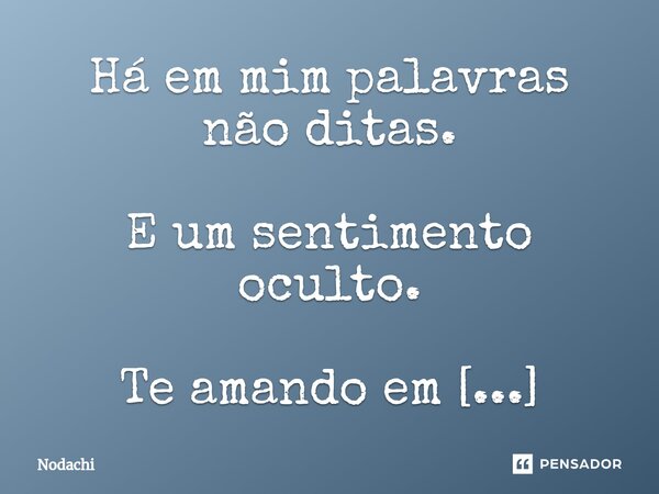 Há em mim palavras não ditas. E um sentimento oculto. Te amando em silêncio. Cada pensamento que não te alcança. Cada emoção que não é compartilhada. Carrega um... Frase de Nodachi.