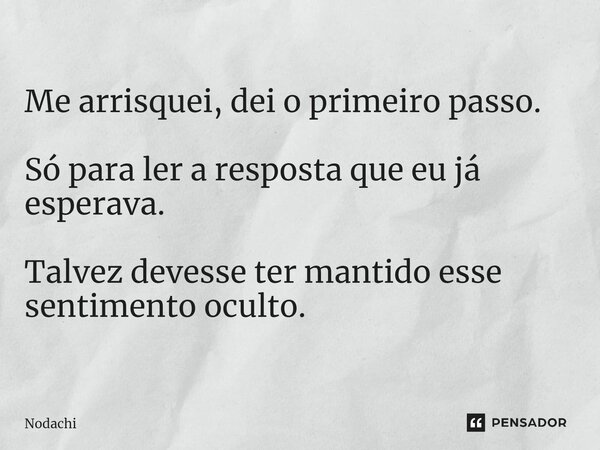 ⁠Me arrisquei, dei o primeiro passo. Só para ler a resposta que eu já esperava. Talvez devesse ter mantido esse sentimento oculto.... Frase de Nodachi.