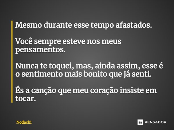 ⁠Mesmo durante esse tempo afastados. Você sempre esteve nos meus pensamentos. Nunca te toquei, mas, ainda assim, esse é o sentimento mais bonito que já senti. É... Frase de Nodachi.