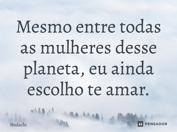 Mesmo entre todas as mulheres desse planeta, eu ainda escolho te amar.... Frase de Nodachi.