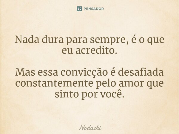 ⁠Nada dura para sempre, é o que eu acredito. Mas essa convicção é desafiada constantemente pelo amor que sinto por você.... Frase de Nodachi.