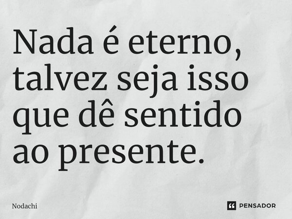 Nada é eterno, talvez seja isso que dê sentido ⁠ao presente.... Frase de Nodachi.