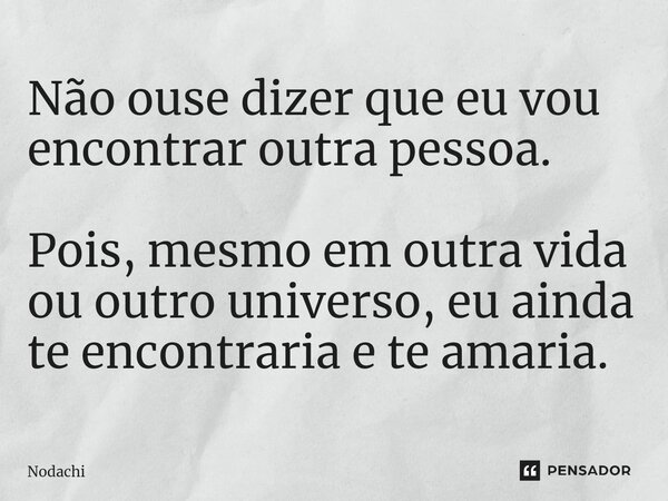 ⁠Não ouse dizer que eu vou encontrar outra pessoa. Pois, mesmo em outra vida ou outro universo, eu ainda te encontraria e te amaria.... Frase de Nodachi.