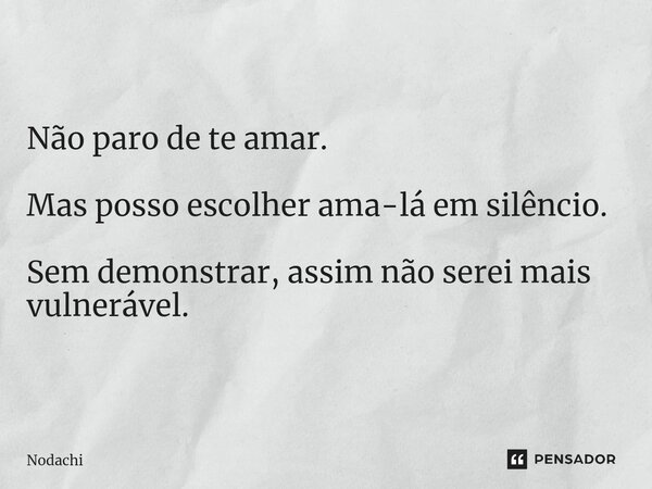 ⁠Não paro de te amar. Mas posso escolher ama-lá em silêncio. Sem demonstrar, assim não serei mais vulnerável.... Frase de Nodachi.