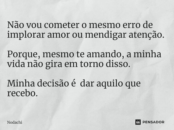 ⁠Não vou cometer o mesmo erro de implorar amor ou mendigar atenção. Porque, mesmo te amando, a minha vida não gira em torno disso. Minha decisão é dar aquilo qu... Frase de Nodachi.
