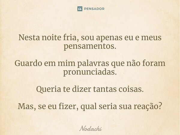 ⁠Nesta noite fria, sou apenas eu e meus pensamentos. Guardo em mim palavras que não foram pronunciadas. Queria te dizer tantas coisas. Mas, se eu fizer, qual se... Frase de Nodachi.