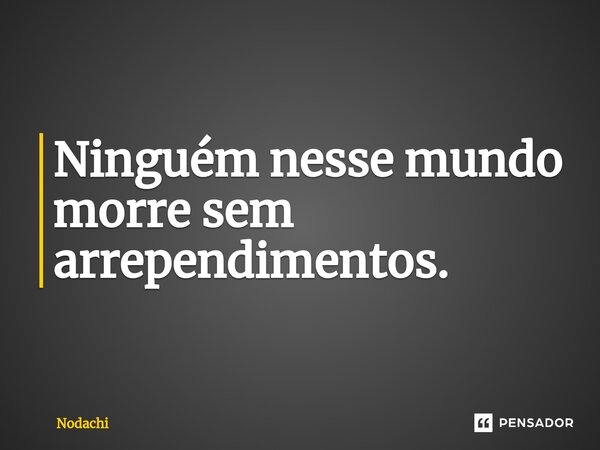 Ninguém nesse mundo morre sem arrependimentos.⁠... Frase de Nodachi.