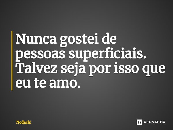 ⁠Nunca gostei de pessoas superficiais. Talvez seja por isso que eu te amo.... Frase de Nodachi.