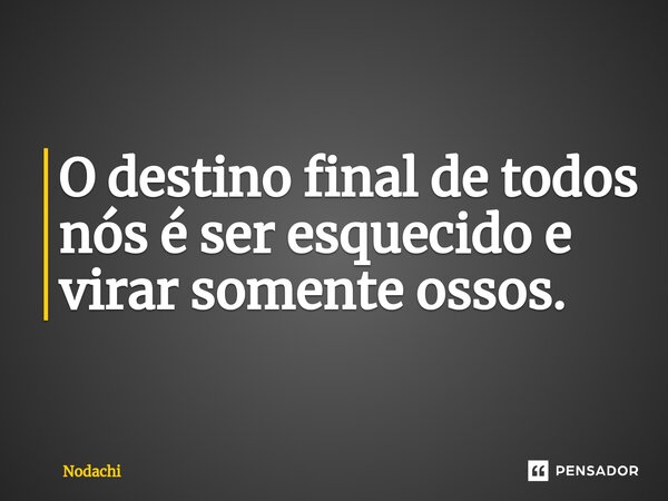 O destino final de todos nós é ser esquecido e virar somente ossos.⁠... Frase de Nodachi.