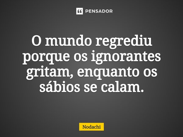 O mundo regrediu ⁠porque os ignorantes gritam, enquanto os sábios se calam.... Frase de Nodachi.