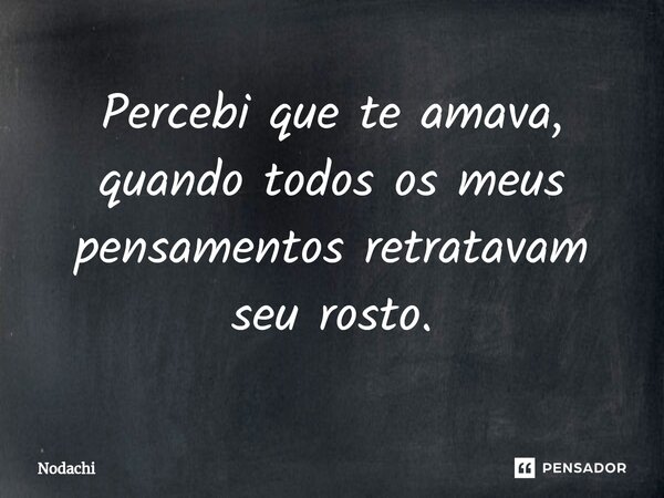 Percebi que⁠ te amava, quando todos os meus pensamentos retratavam seu rosto.... Frase de Nodachi.