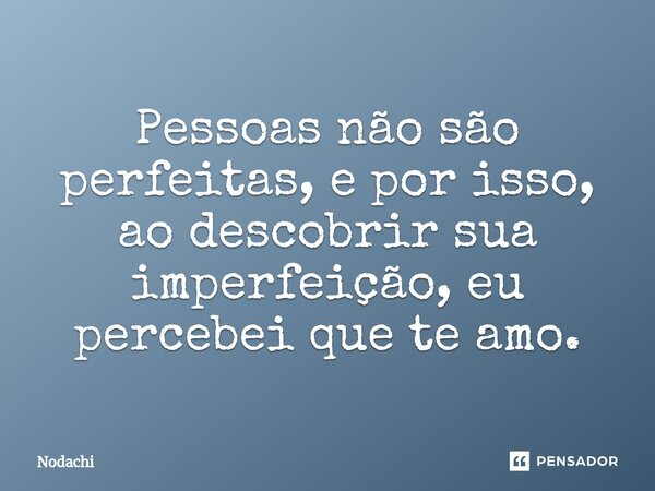 ⁠Pessoas não são perfeitas, e por isso, ao descobrir sua imperfeição, eu percebei que te amo.... Frase de Nodachi.