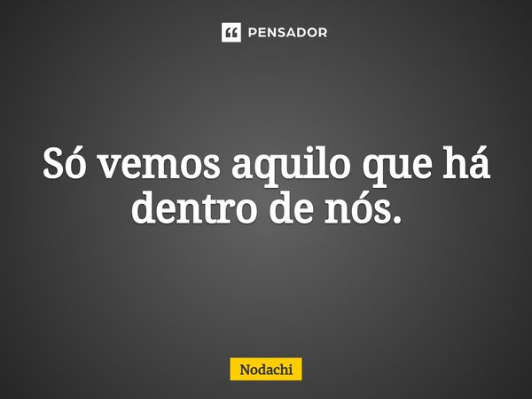 ⁠Só vemos aquilo que há dentro de nós.... Frase de Nodachi.