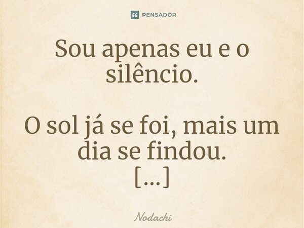 ⁠Sou apenas eu e o silêncio. O sol já se foi, mais um dia se findou. E eu continuo ocultando esse sentimento. Fico me perguntando se você percebe as palavras qu... Frase de Nodachi.