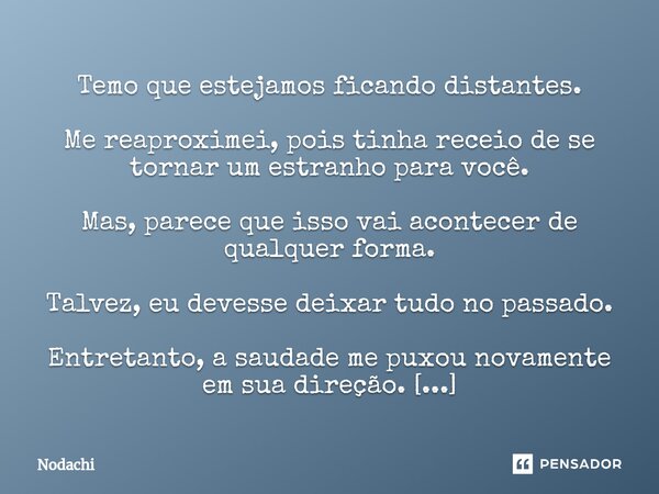 Temo que estejamos ficando distantes. Me reaproximei, pois tinha receio de se tornar um estranho para você. Mas, parece que isso vai acontecer de qualquer forma... Frase de Nodachi.