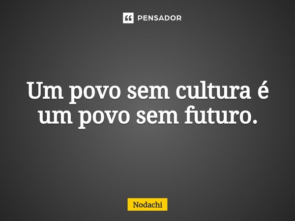 ⁠Um povo sem cultura é um povo sem futuro.... Frase de Nodachi.