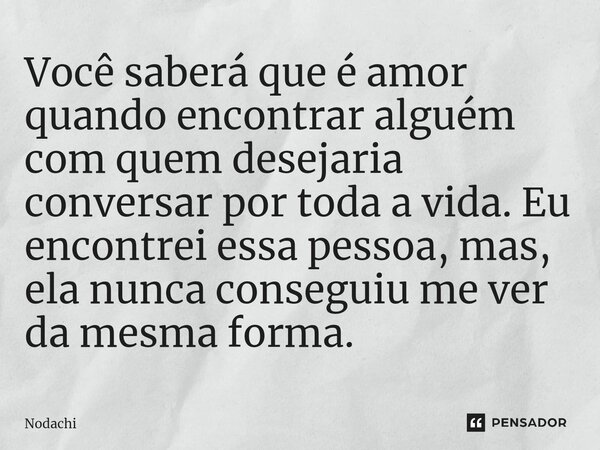 ⁠Você saberá que é amor quando encontrar alguém com quem desejaria conversar por toda a vida. Eu encontrei essa pessoa, mas, ela nunca conseguiu me ver da mesma... Frase de Nodachi.