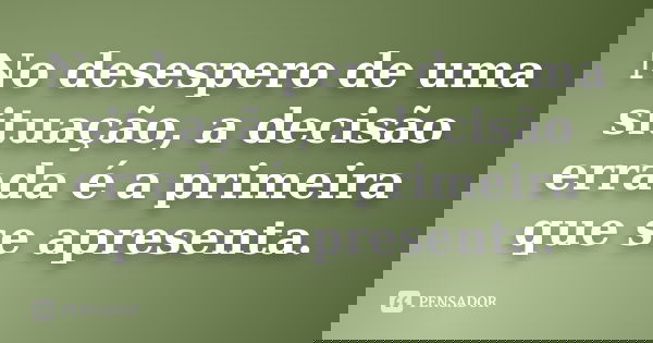 No desespero de uma situação, a decisão errada é a primeira que se apresenta.... Frase de Anonimo.