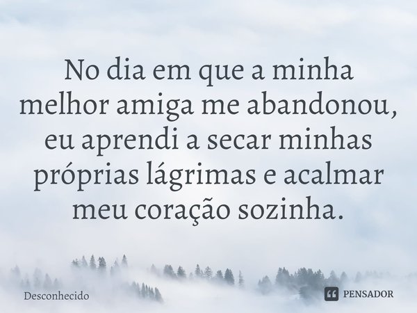 ⁠No dia em que a minha melhor amiga me abandonou, eu aprendi a secar minhas próprias lágrimas e acalmar meu coração sozinha.
