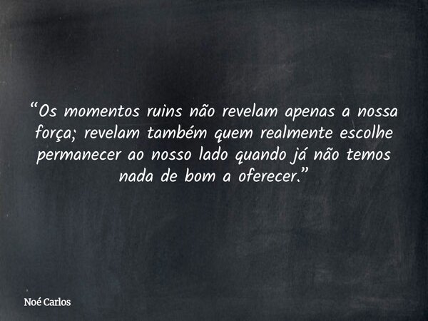 “Os momentos ruins não revelam apenas a nossa força; revelam também quem realmente escolhe permanecer ao nosso lado quando já não temos nada de bom a oferecer.”... Frase de Noé Carlos.