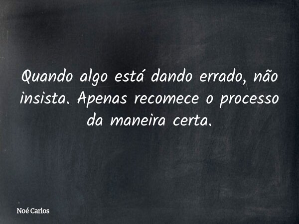 Quando algo está dando errado, não insista. Apenas recomece o processo da maneira certa.... Frase de Noé Carlos.