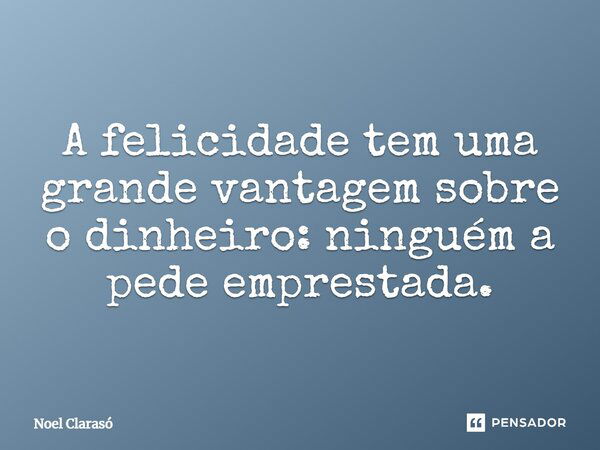 A felicidade tem uma grande vantagem sobre o dinheiro: ninguém a pede emprestada.... Frase de Noel Clarasó.