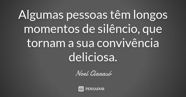 Algumas pessoas têm longos momentos de silêncio, que tornam a sua convivência deliciosa.... Frase de Noel Clarasó.