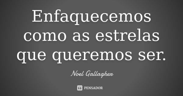 Enfaquecemos como as estrelas que queremos ser.... Frase de Noel Gallagher.