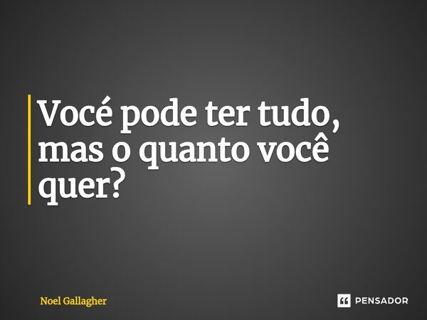 Vocé pode ter tudo, mas o quanto você quer?... Frase de Noel Gallagher.