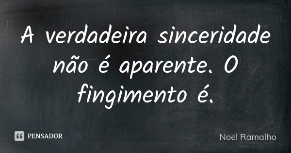 A verdadeira sinceridade não é aparente. O fingimento é.... Frase de Noel Ramalho.