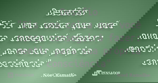 Desafio "Eis uma coisa que você nunca conseguirá fazer: mentir para sua própria consciência"... Frase de Noel Ramalho.