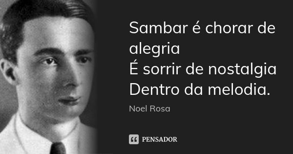 Sambar é chorar de alegria É sorrir de nostalgia Dentro da melodia.... Frase de Noel Rosa.