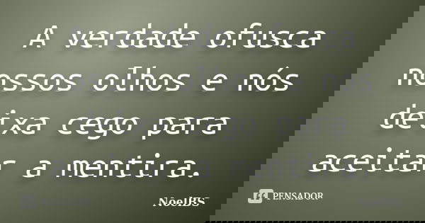A verdade ofusca nossos olhos e nós deixa cego para aceitar a mentira.... Frase de NoelBS.