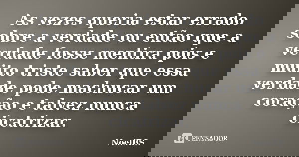 As vezes queria estar errado sobre a verdade ou então que a verdade fosse mentira pois e muito triste saber que essa verdade pode machucar um coração e talvez n... Frase de NoelBS.