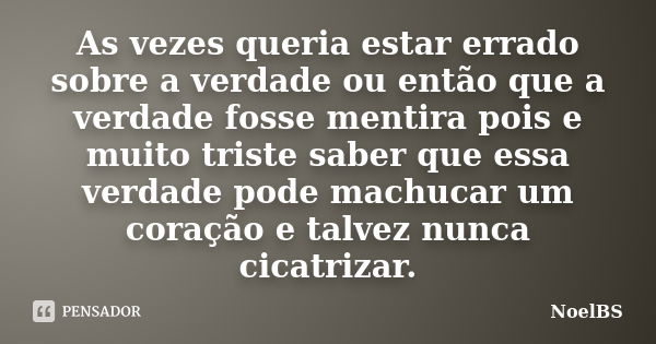 As vezes queria estar errado sobre a verdade ou então que a verdade fosse mentira pois e muito triste saber que essa verdade pode machucar um coração e talvez n... Frase de NoelBS.