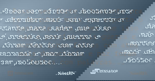 Posso ser forte o bastante pra te derrubar mais sou esperto o bastante para saber que isso não é preciso,pois guerra e mortes foram feitos com atos mais democra... Frase de NoelBS.