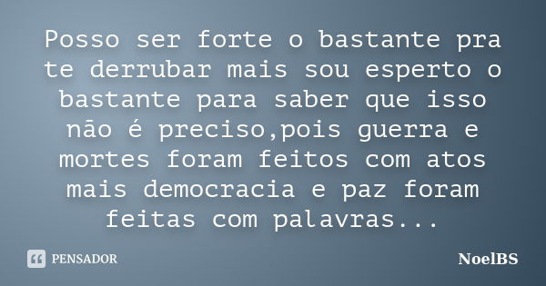 Posso ser forte o bastante pra te derrubar mais sou esperto o bastante para saber que isso não é preciso,pois guerra e mortes foram feitos com atos mais democra... Frase de NoelBS.