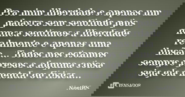 Pra mim liberdade e apenas um palavra sem sentindo pois nunca sentimos a liberdade realmente e apenas uma ilusão... Todos nos estamos sempre presos a alguma coi... Frase de NoelBS.