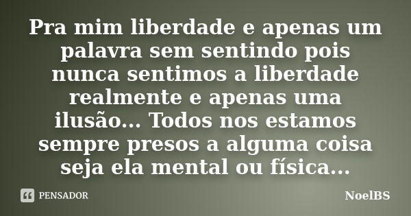 Pra mim liberdade e apenas um palavra sem sentindo pois nunca sentimos a liberdade realmente e apenas uma ilusão... Todos nos estamos sempre presos a alguma coi... Frase de NoelBS.