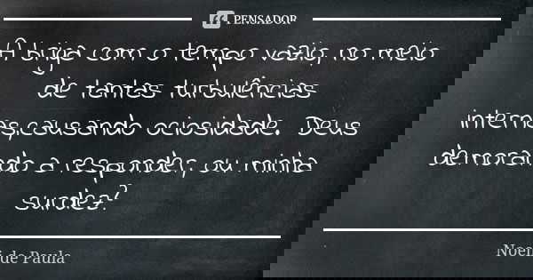 A briga com o tempo vazio, no meio de tantas turbulências internas,causando ociosidade. Deus demorando a responder, ou minha surdez?... Frase de Noeli de Paula.