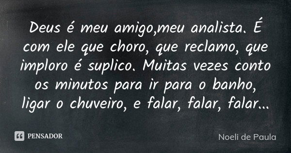 Deus é meu amigo,meu analista. É com ele que choro, que reclamo, que imploro é suplico. Muitas vezes conto os minutos para ir para o banho, ligar o chuveiro, e ... Frase de Noeli de Paula.