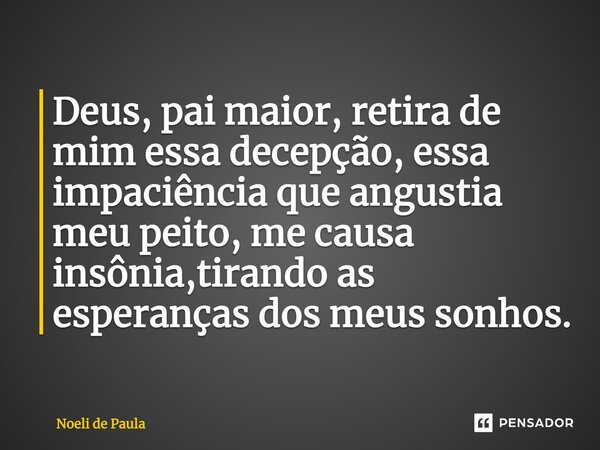 Deus, pai maior, retira de mim essa decepção, essa impaciência que angustia meu peito, me causa insônia, tirando as esperanças dos meus sonhos.... Frase de Noeli de Paula.