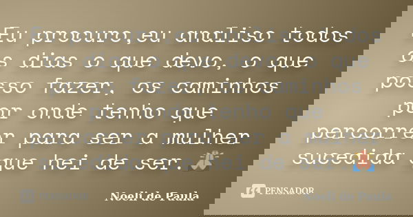 Eu procuro,eu analiso todos os dias o que devo, o que posso fazer, os caminhos por onde tenho que percorrer para ser a mulher sucedida que hei de ser.🙏🏽... Frase de Noeli de Paula.