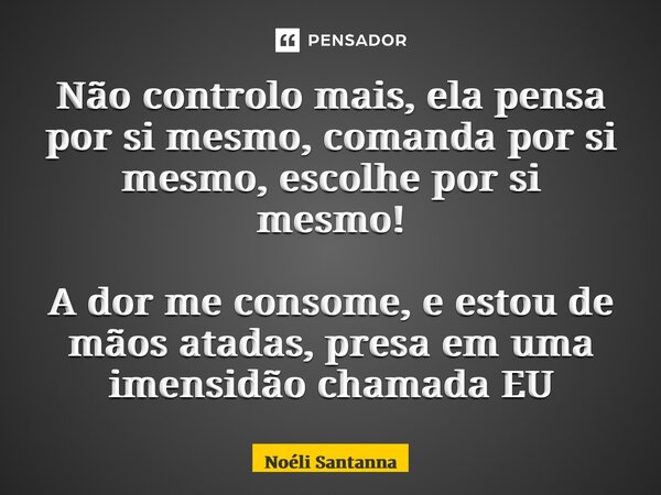 ⁠Não controlo mais, ela pensa por si mesmo, comanda por si mesmo, escolhe por si mesmo! A dor me consome, e estou de mãos atadas, presa em uma imensidão chamada... Frase de Noéli Santanna.